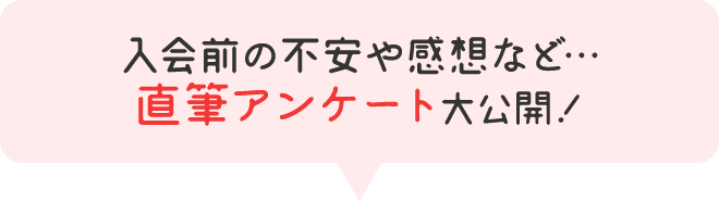 入会前の不安や感想など…直筆アンケート大公開！