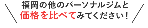 福岡の他のパーソナルジムと価格を比べてみてください！