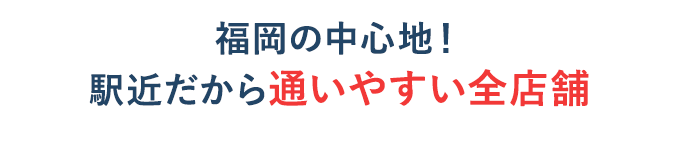 福岡の中心地！駅近だから通いやすい全店舗