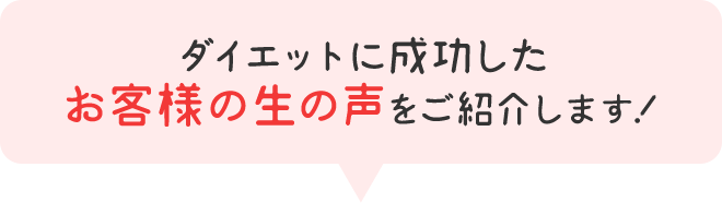 ダイエットに成功したお客様の生の声をご紹介します！