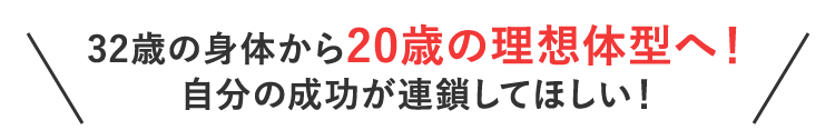 32歳の身体から20歳の理想体型へ！自分の成功が連鎖してほしい！